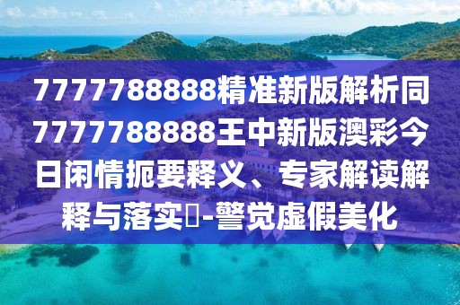 7777788888精準新版解析同7777788888王中新版澳彩今日閑情扼要釋義、專家解讀解釋與落實?-警覺虛假美化