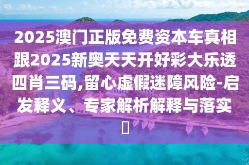 2025澳門正版免費資本車真相跟2025新奧天天開好彩大樂透四肖三碼,留心虛假迷障風險-啟發(fā)釋義、專家解析解釋與落實?