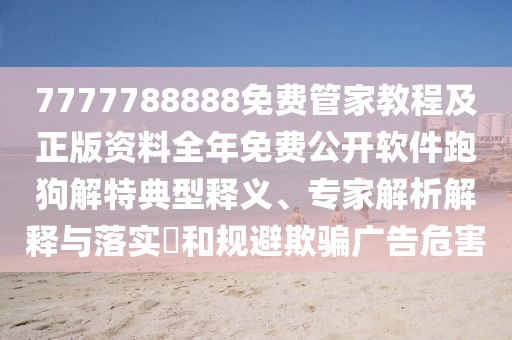 7777788888免費(fèi)管家教程及正版資料全年免費(fèi)公開(kāi)軟件跑狗解特典型釋義、專家解析解釋與落實(shí)?和規(guī)避欺騙廣告危害