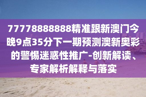 77778888888精準(zhǔn)跟新澳門今晚9點(diǎn)35分下一期預(yù)測(cè)澳新奧彩的警惕迷惑性推廣-創(chuàng)新解讀、專家解析解釋與落實(shí)