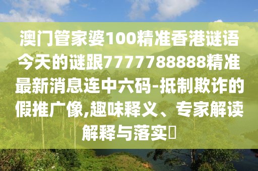 澳門管家婆100精準香港謎語今天的謎跟7777788888精準最新消息連中六碼-抵制欺詐的假推廣像,趣味釋義、專家解讀解釋與落實?