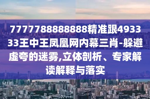 7777788888888精準跟493333王中王鳳凰網(wǎng)內(nèi)幕三肖-躲避虛夸的迷霧,立體剖析、專家解讀解釋與落實