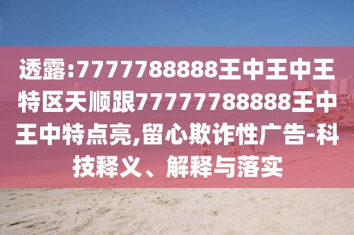 透露:7777788888王中王中王特區(qū)天順跟77777788888王中王中特點(diǎn)亮,留心欺詐性廣告-科技釋義、解釋與落實(shí)