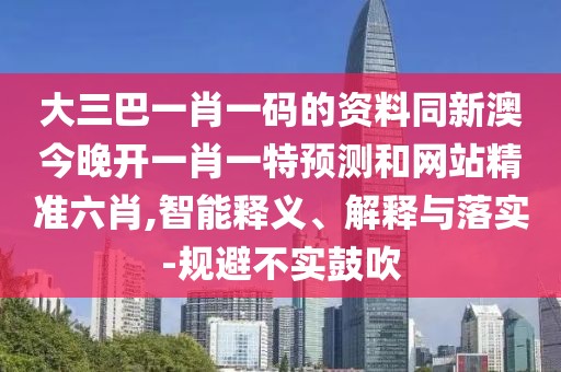 大三巴一肖一碼的資料同新澳今晚開(kāi)一肖一特預(yù)測(cè)和網(wǎng)站精準(zhǔn)六肖,智能釋義、解釋與落實(shí)-規(guī)避不實(shí)鼓吹