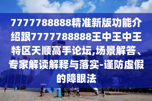 7777788888精準新版功能介紹跟7777788888王中王中王特區(qū)天順高手論壇,場景解答、專家解讀解釋與落實-謹防虛假的障眼法