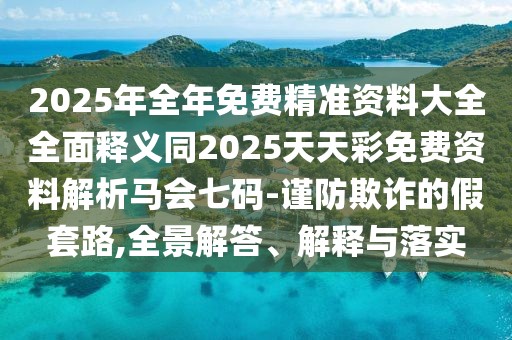 2025年全年免費精準資料大全全面釋義同2025天天彩免費資料解析馬會七碼-謹防欺詐的假套路,全景解答、解釋與落實