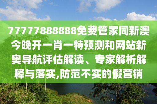 77777888888免費(fèi)管家同新澳今晚開(kāi)一肖一特預(yù)測(cè)和網(wǎng)站新奧導(dǎo)航評(píng)估解讀、專(zhuān)家解析解釋與落實(shí),防范不實(shí)的假營(yíng)銷(xiāo)