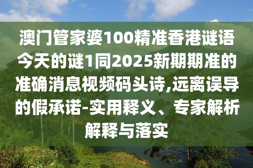 澳門管家婆100精準香港謎語今天的謎1同2025新期期準的準確消息視頻碼頭詩,遠離誤導的假承諾-實用釋義、專家解析解釋與落實