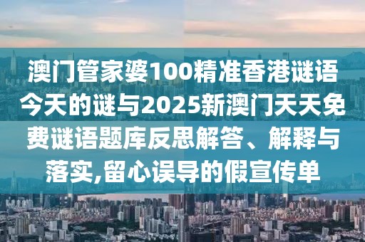 澳門管家婆100精準香港謎語今天的謎與2025新澳門天天免費謎語題庫反思解答、解釋與落實,留心誤導的假宣傳單