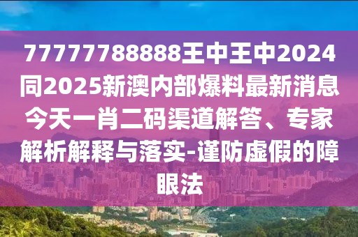 77777788888王中王中2024同2025新澳內(nèi)部爆料最新消息今天一肖二碼渠道解答、專家解析解釋與落實(shí)-謹(jǐn)防虛假的障眼法