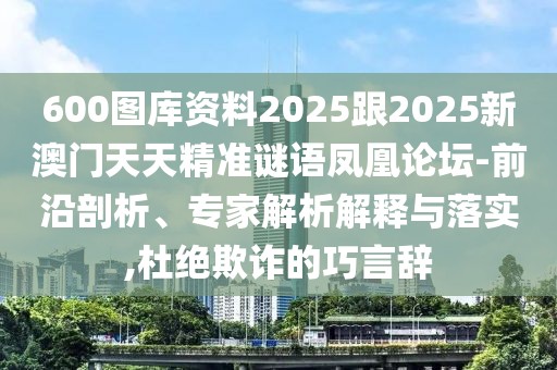 600圖庫(kù)資料2025跟2025新澳門天天精準(zhǔn)謎語(yǔ)鳳凰論壇-前沿剖析、專家解析解釋與落實(shí),杜絕欺詐的巧言辭
