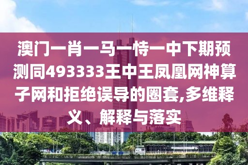 澳門一肖一馬一恃一中下期預(yù)測同493333王中王鳳凰網(wǎng)神算子網(wǎng)和拒絕誤導(dǎo)的圈套,多維釋義、解釋與落實(shí)
