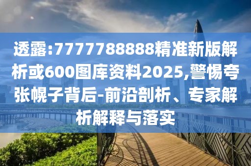 透露:7777788888精準新版解析或600圖庫資料2025,警惕夸張幌子背后-前沿剖析、專家解析解釋與落實