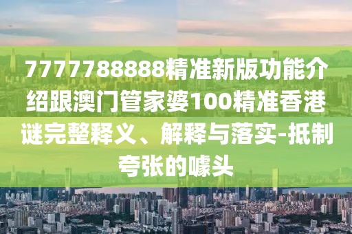 7777788888精準新版功能介紹跟澳門管家婆100精準香港謎完整釋義、解釋與落實-抵制夸張的噱頭