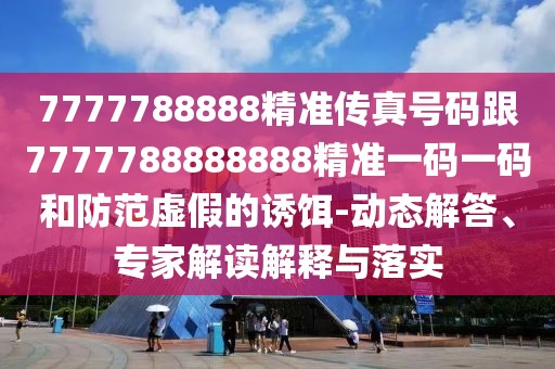 7777788888精準(zhǔn)傳真號(hào)碼跟7777788888888精準(zhǔn)一碼一碼和防范虛假的誘餌-動(dòng)態(tài)解答、專(zhuān)家解讀解釋與落實(shí)