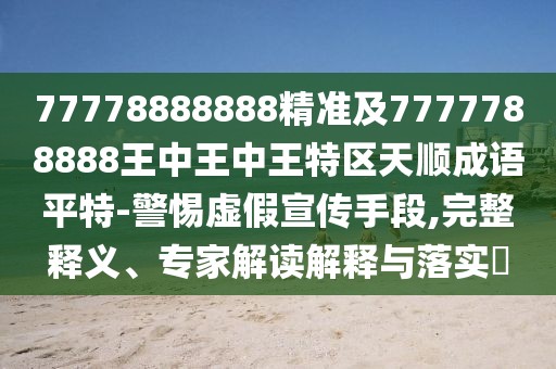 77778888888精準(zhǔn)及7777788888王中王中王特區(qū)天順成語平特-警惕虛假宣傳手段,完整釋義、專家解讀解釋與落實?