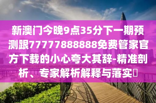 新澳門今晚9點(diǎn)35分下一期預(yù)測跟77777888888免費(fèi)管家官方下載的小心夸大其辭-精準(zhǔn)剖析、專家解析解釋與落實(shí)?