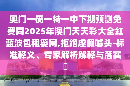 奧門一碼一特一中下期預(yù)測免費同2025年澳門天天彩大全紅藍(lán)波包租婆網(wǎng),拒絕虛假噱頭-標(biāo)準(zhǔn)釋義、專家解析解釋與落實?