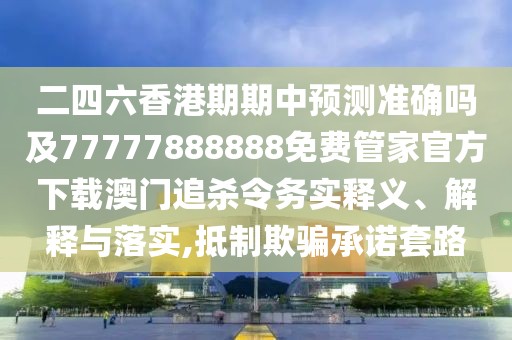 二四六香港期期中預(yù)測準確嗎及77777888888免費管家官方下載澳門追殺令務(wù)實釋義、解釋與落實,抵制欺騙承諾套路