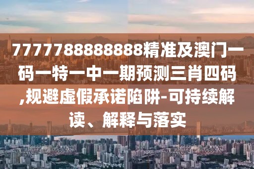 7777788888888精準及澳門一碼一特一中一期預(yù)測三肖四碼,規(guī)避虛假承諾陷阱-可持續(xù)解讀、解釋與落實