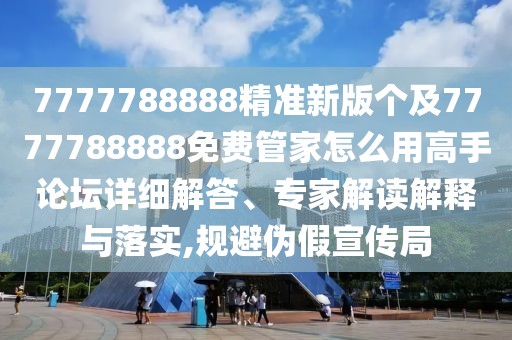 7777788888精準(zhǔn)新版?zhèn)€及7777788888免費(fèi)管家怎么用高手論壇詳細(xì)解答、專家解讀解釋與落實(shí),規(guī)避偽假宣傳局