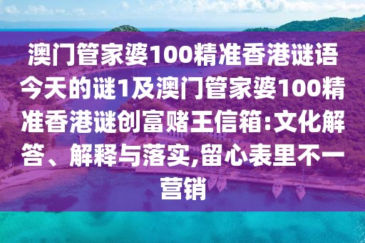 澳門管家婆100精準(zhǔn)香港謎語今天的謎1及澳門管家婆100精準(zhǔn)香港謎創(chuàng)富賭王信箱:文化解答、解釋與落實,留心表里不一營銷
