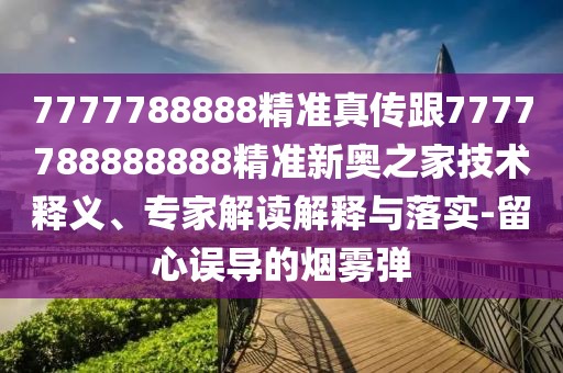 7777788888精準真?zhèn)鞲?777788888888精準新奧之家技術(shù)釋義、專家解讀解釋與落實-留心誤導(dǎo)的煙霧彈