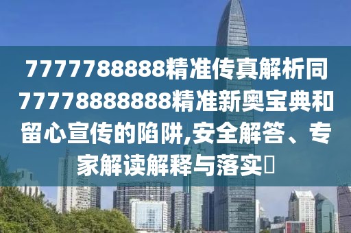 7777788888精準(zhǔn)傳真解析同77778888888精準(zhǔn)新奧寶典和留心宣傳的陷阱,安全解答、專家解讀解釋與落實(shí)?