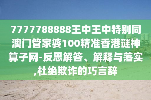 7777788888王中王中特別同澳門管家婆100精準香港謎神算子網(wǎng)-反思解答、解釋與落實,杜絕欺詐的巧言辭