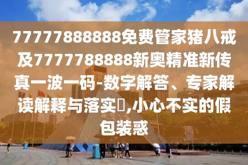 77777888888免費管家豬八戒及7777788888新奧精準新傳真一波一碼-數(shù)字解答、專家解讀解釋與落實?,小心不實的假包裝惑