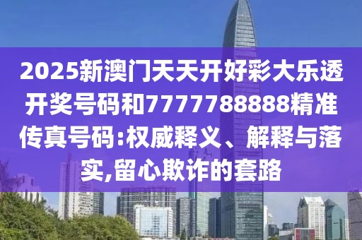 2025新澳門天天開好彩大樂(lè)透開獎(jiǎng)號(hào)碼和7777788888精準(zhǔn)傳真號(hào)碼:權(quán)威釋義、解釋與落實(shí),留心欺詐的套路