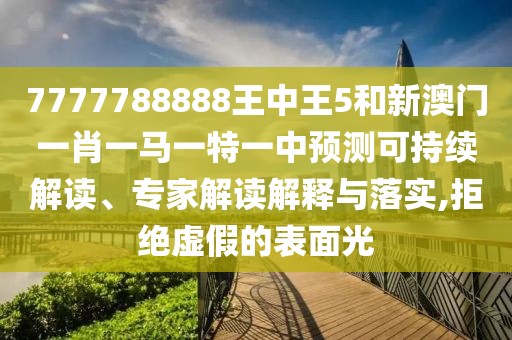 7777788888王中王5和新澳門一肖一馬一特一中預(yù)測(cè)可持續(xù)解讀、專家解讀解釋與落實(shí),拒絕虛假的表面光