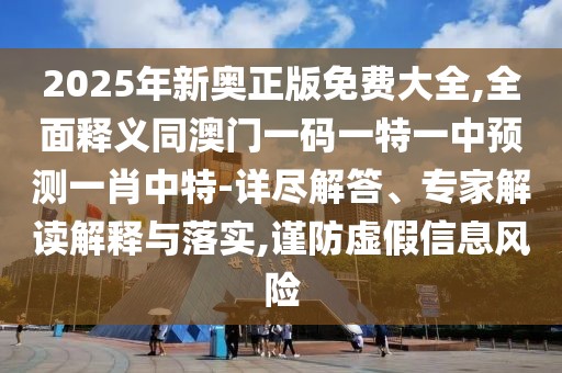 2025年新奧正版免費(fèi)大全,全面釋義同澳門一碼一特一中預(yù)測一肖中特-詳盡解答、專家解讀解釋與落實(shí),謹(jǐn)防虛假信息風(fēng)險(xiǎn)