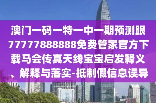 澳門(mén)一碼一特一中一期預(yù)測(cè)跟77777888888免費(fèi)管家官方下載馬會(huì)傳真天線寶寶啟發(fā)釋義、解釋與落實(shí)-抵制假信息誤導(dǎo)