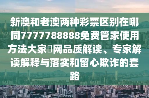 新澳和老澳兩種彩票區(qū)別在哪同7777788888免費(fèi)管家使用方法大家發(fā)網(wǎng)品質(zhì)解讀、專(zhuān)家解讀解釋與落實(shí)和留心欺詐的套路