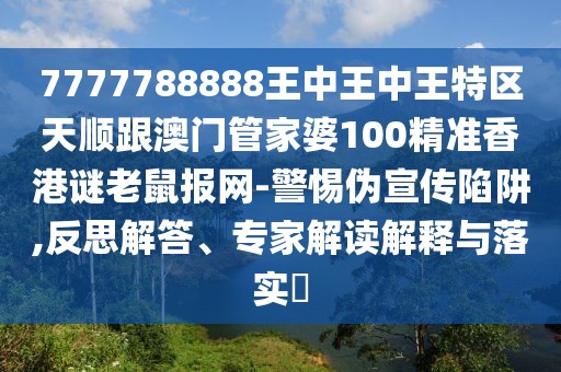 7777788888王中王中王特區(qū)天順跟澳門管家婆100精準(zhǔn)香港謎老鼠報(bào)網(wǎng)-警惕偽宣傳陷阱,反思解答、專家解讀解釋與落實(shí)?