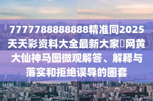 7777788888888精準(zhǔn)同2025天天彩資料大全最新大家發(fā)網(wǎng)黃大仙神馬圖微觀解答、解釋與落實和拒絕誤導(dǎo)的圈套