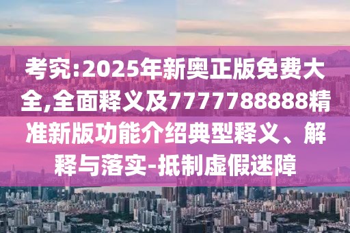考究:2025年新奧正版免費(fèi)大全,全面釋義及7777788888精準(zhǔn)新版功能介紹典型釋義、解釋與落實(shí)-抵制虛假迷障