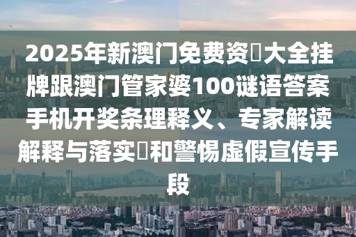 2025年新澳門(mén)免費(fèi)資枓大全掛牌跟澳門(mén)管家婆100謎語(yǔ)答案手機(jī)開(kāi)獎(jiǎng)條理釋義、專家解讀解釋與落實(shí)?和警惕虛假宣傳手段