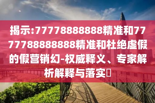 揭示:77778888888精準和7777788888888精準和杜絕虛假的假營銷幻-權威釋義、專家解析解釋與落實?