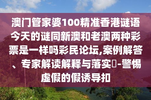 澳門管家婆100精準(zhǔn)香港謎語今天的謎同新澳和老澳兩種彩票是一樣嗎彩民論壇,案例解答、專家解讀解釋與落實(shí)?-警惕虛假的假誘導(dǎo)扣