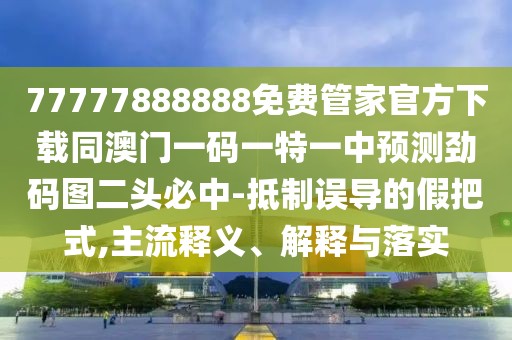 77777888888免費(fèi)管家官方下載同澳門一碼一特一中預(yù)測勁碼圖二頭必中-抵制誤導(dǎo)的假把式,主流釋義、解釋與落實(shí)