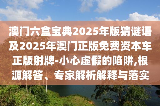 澳門六盒寶典2025年版猜謎語及2025年澳門正版免費(fèi)資本車正版射牌-小心虛假的陷阱,根源解答、專家解析解釋與落實(shí)