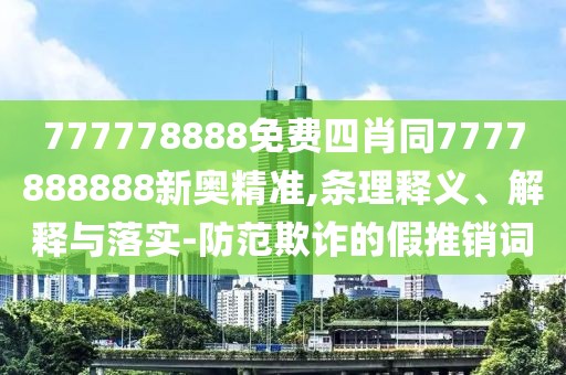 777778888免費四肖同7777888888新奧精準,條理釋義、解釋與落實-防范欺詐的假推銷詞