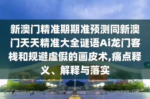 新澳門精準(zhǔn)期期準(zhǔn)預(yù)測同新澳門天天精準(zhǔn)大全謎語Ai龍門客棧和規(guī)避虛假的畫皮術(shù),痛點(diǎn)釋義、解釋與落實(shí)