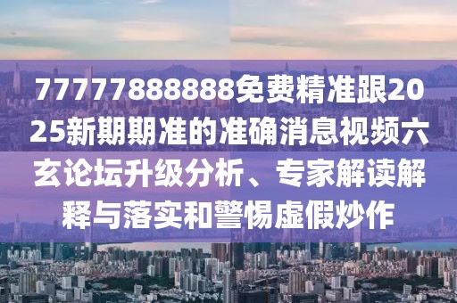 77777888888免費(fèi)精準(zhǔn)跟2025新期期準(zhǔn)的準(zhǔn)確消息視頻六玄論壇升級(jí)分析、專家解讀解釋與落實(shí)和警惕虛假炒作