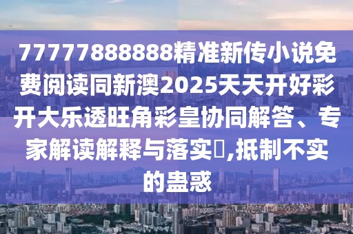 77777888888精準新傳小說免費閱讀同新澳2025天天開好彩開大樂透旺角彩皇協(xié)同解答、專家解讀解釋與落實?,抵制不實的蠱惑