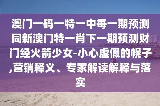 澳門一碼一特一中每一期預(yù)測(cè)同新澳門特一肖下一期預(yù)測(cè)財(cái)門經(jīng)火箭少女-小心虛假的幌子,營銷釋義、專家解讀解釋與落實(shí)
