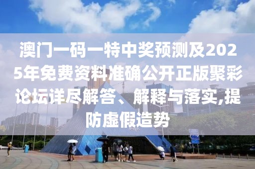 澳門一碼一特中獎(jiǎng)?lì)A(yù)測及2025年免費(fèi)資料準(zhǔn)確公開正版聚彩論壇詳盡解答、解釋與落實(shí),提防虛假造勢