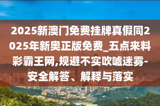 2025新澳門免費(fèi)掛牌真假同2025年新奧正版免費(fèi)_五點(diǎn)來(lái)料彩霸王網(wǎng),規(guī)避不實(shí)吹噓迷霧-安全解答、解釋與落實(shí)